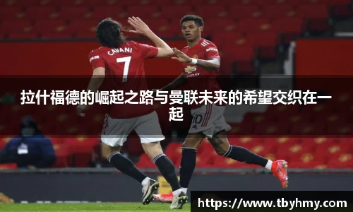 拉什福德的崛起之路与曼联未来的希望交织在一起